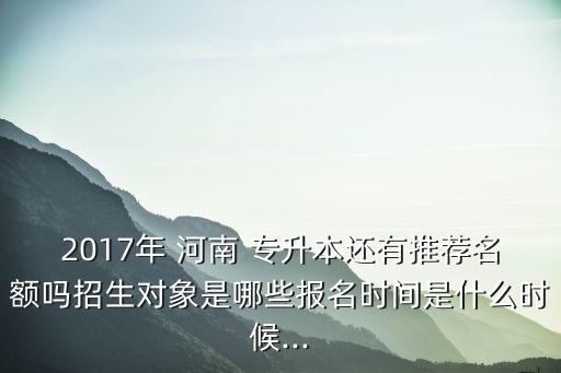 2017年 河南 專(zhuān)升本還有推薦名額嗎招生對(duì)象是哪些報(bào)名時(shí)間是什么時(shí)候...
