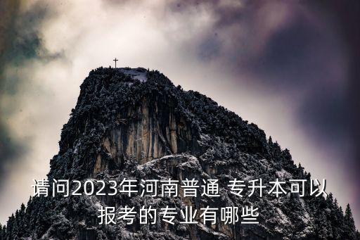請(qǐng)問(wèn)2023年河南普通 專升本可以報(bào)考的專業(yè)有哪些