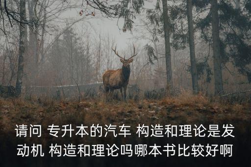 請(qǐng)問(wèn) 專(zhuān)升本的汽車(chē) 構(gòu)造和理論是發(fā)動(dòng)機(jī) 構(gòu)造和理論嗎哪本書(shū)比較好啊
