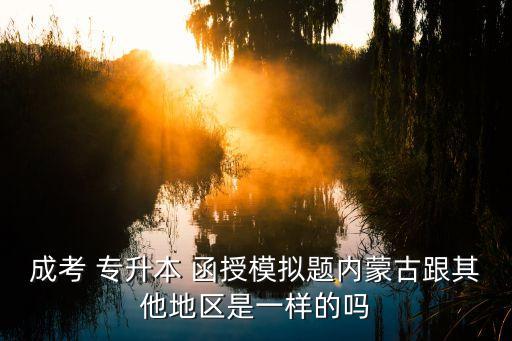 成考 專(zhuān)升本 函授模擬題內(nèi)蒙古跟其他地區(qū)是一樣的嗎