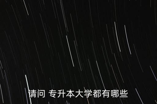 請(qǐng)問 專升本大學(xué)都有哪些