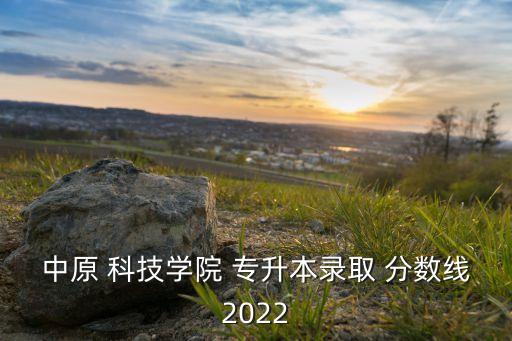 中原 科技學(xué)院 專升本錄取 分?jǐn)?shù)線2022