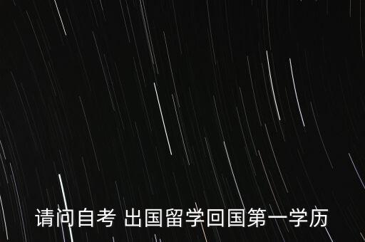請問自考 出國留學(xué)回國第一學(xué)歷
