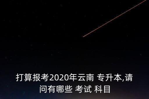 打算報(bào)考2020年云南 專升本,請(qǐng)問有哪些 考試 科目