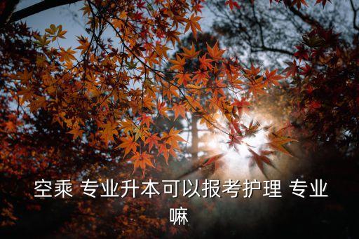  空乘 專(zhuān)業(yè)升本可以報(bào)考護(hù)理 專(zhuān)業(yè)嘛