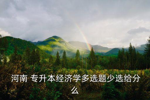  河南 專升本經(jīng)濟(jì)學(xué)多選題少選給分么