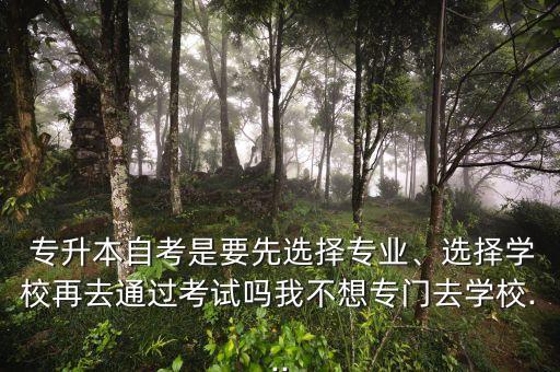  專升本自考是要先選擇專業(yè)、選擇學(xué)校再去通過考試嗎我不想專門去學(xué)校...