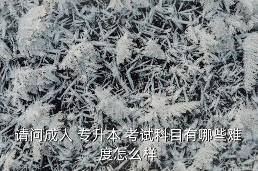 請問成人 專升本 考試科目有哪些難度怎么樣