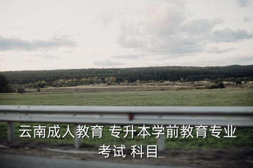  云南成人教育 專升本學前教育專業(yè) 考試 科目