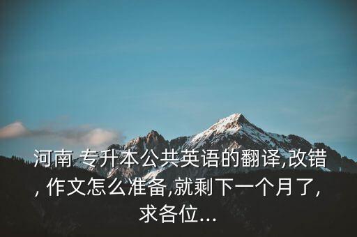  河南 專升本公共英語的翻譯,改錯(cuò), 作文怎么準(zhǔn)備,就剩下一個(gè)月了,求各位...