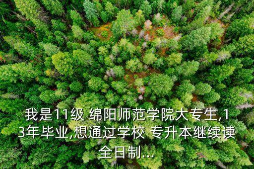 我是11級(jí) 綿陽(yáng)師范學(xué)院大專(zhuān)生,13年畢業(yè),想通過(guò)學(xué)校 專(zhuān)升本繼續(xù)讀全日制...