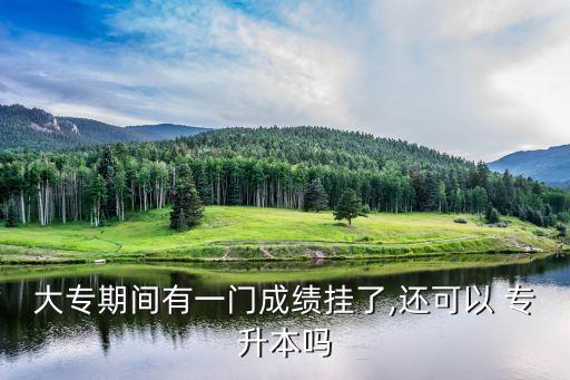 大專(zhuān)期間有一門(mén)成績(jī)掛了,還可以 專(zhuān)升本嗎