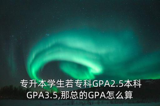  專升本學生若專科GPA2.5本科GPA3.5,那總的GPA怎么算