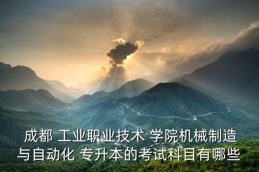  成都 工業(yè)職業(yè)技術(shù) 學(xué)院機械制造與自動化 專升本的考試科目有哪些