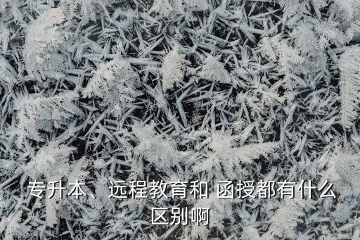  專升本、遠(yuǎn)程教育和 函授都有什么區(qū)別啊