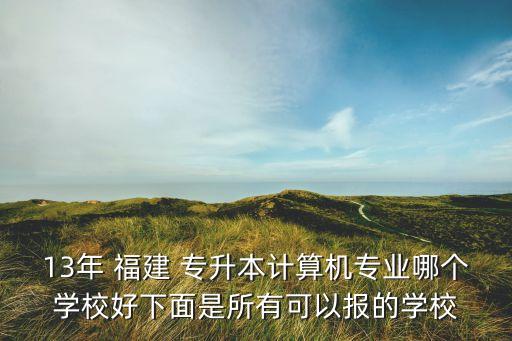 13年 福建 專升本計(jì)算機(jī)專業(yè)哪個(gè)學(xué)校好下面是所有可以報(bào)的學(xué)校