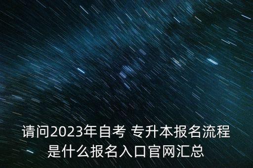 請(qǐng)問2023年自考 專升本報(bào)名流程是什么報(bào)名入口官網(wǎng)匯總
