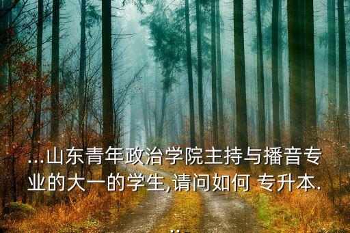 ...山東青年政治學(xué)院主持與播音專業(yè)的大一的學(xué)生,請問如何 專升本...
