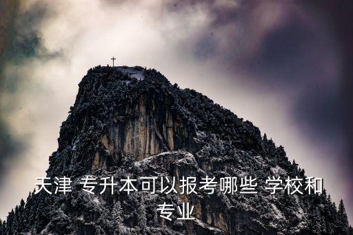  天津 專升本可以報考哪些 學(xué)校和專業(yè)