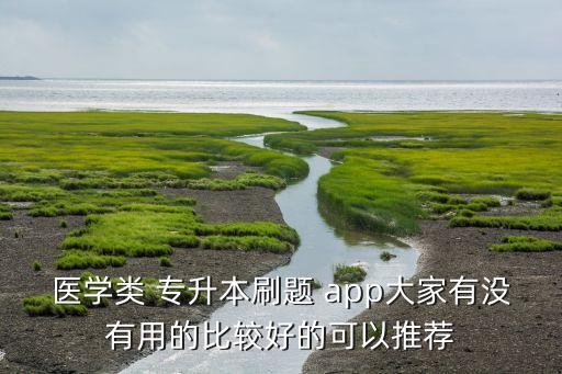 醫(yī)學(xué)類 專升本刷題 app大家有沒有用的比較好的可以推薦