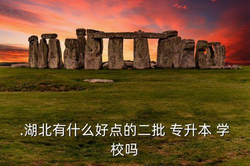 .湖北有什么好點(diǎn)的二批 專升本 學(xué)校嗎