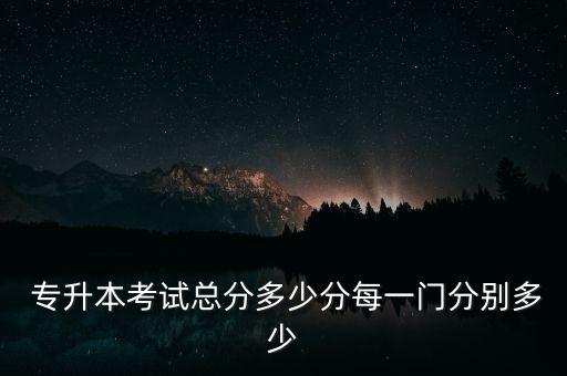  專(zhuān)升本考試總分多少分每一門(mén)分別多少
