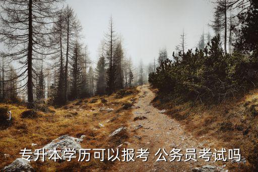  專升本學(xué)歷可以報考 公務(wù)員考試嗎