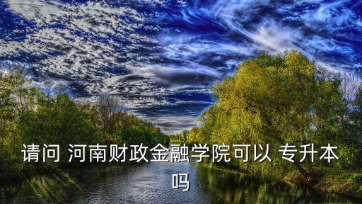 請(qǐng)問 河南財(cái)政金融學(xué)院可以 專升本嗎