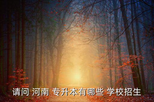 請(qǐng)問 河南 專升本有哪些 學(xué)校招生