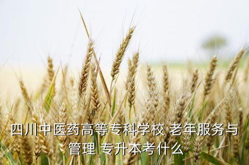 四川中醫(yī)藥高等?？茖W(xué)校 老年服務(wù)與 管理 專升本考什么