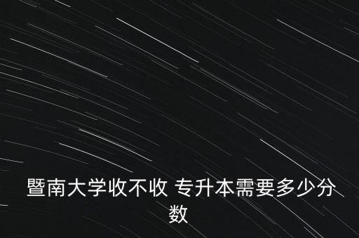  暨南大學收不收 專升本需要多少分數