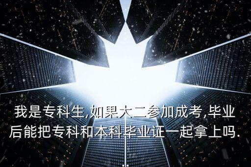 我是?？粕?如果大二參加成考,畢業(yè)后能把專科和本科畢業(yè)證一起拿上嗎...