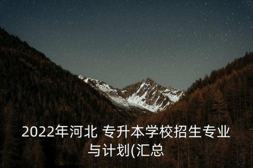 2022年河北 專升本學校招生專業(yè)與計劃(匯總