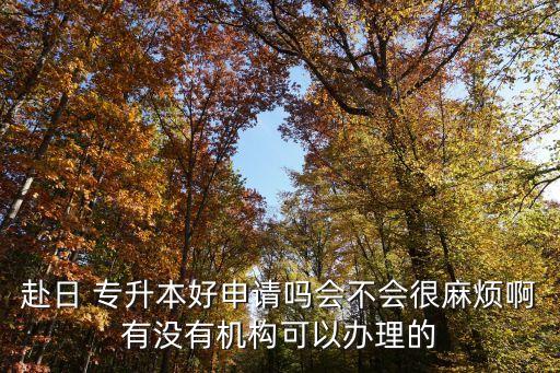 赴日 專升本好申請嗎會不會很麻煩啊有沒有機構(gòu)可以辦理的
