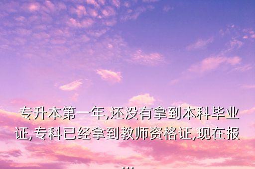  專升本第一年,還沒有拿到本科畢業(yè)證,?？埔呀?jīng)拿到教師資格證,現(xiàn)在報(bào)...