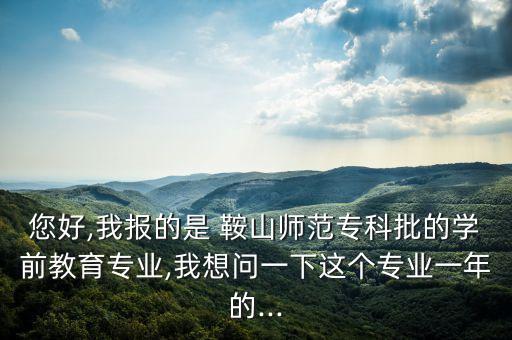 您好,我報的是 鞍山師范?？婆膶W(xué)前教育專業(yè),我想問一下這個專業(yè)一年的...