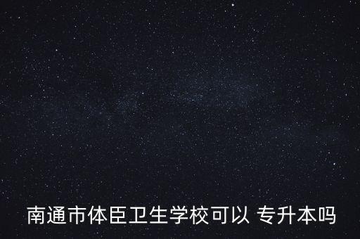  南通市體臣衛(wèi)生學(xué)校可以 專升本嗎