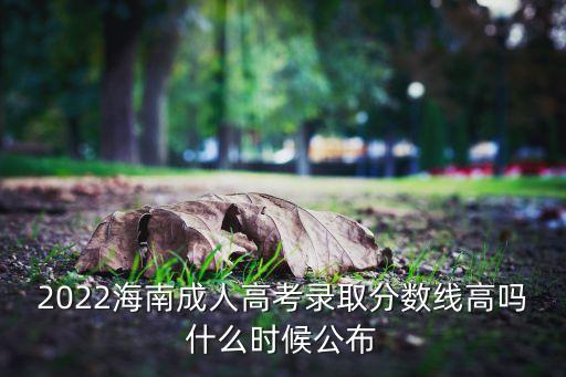 2022海南成人高考錄取分?jǐn)?shù)線高嗎什么時候公布