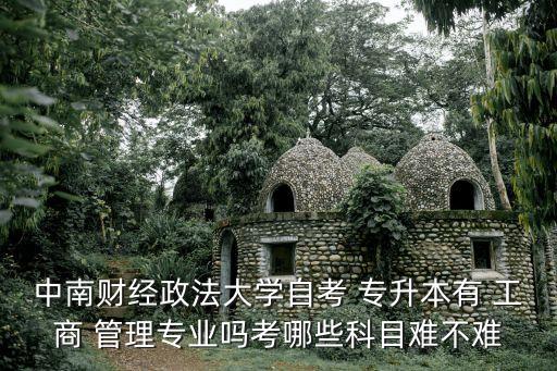 中南財經(jīng)政法大學(xué)自考 專升本有 工商 管理專業(yè)嗎考哪些科目難不難