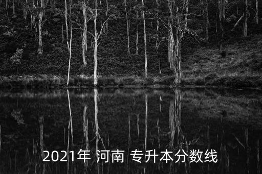 2021年 河南 專(zhuān)升本分?jǐn)?shù)線(xiàn)