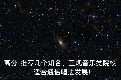 高分:推薦幾個知名、正規(guī)音樂類院校!適合通俗唱法發(fā)展!
