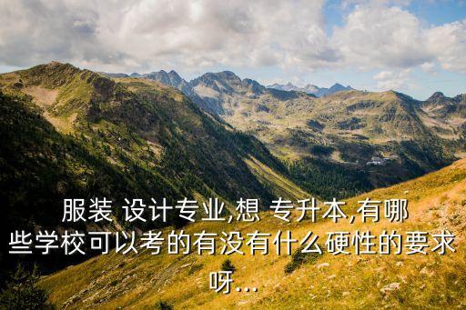  服裝 設(shè)計專業(yè),想 專升本,有哪些學(xué)?？梢钥嫉挠袥]有什么硬性的要求呀...