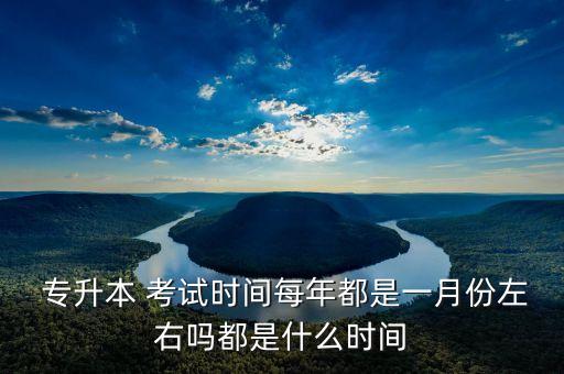  專(zhuān)升本 考試時(shí)間每年都是一月份左右嗎都是什么時(shí)間