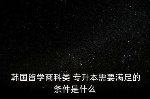 韓國(guó)專(zhuān)升本第一學(xué)歷,專(zhuān)升本后第一學(xué)歷是專(zhuān)科還是本科