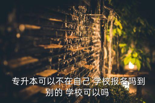  專升本可以不在自己 學校報名嗎到別的 學校可以嗎