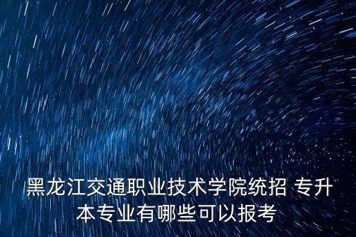  黑龍江交通職業(yè)技術(shù)學(xué)院統(tǒng)招 專升本專業(yè)有哪些可以報(bào)考