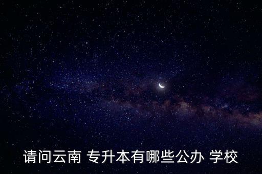 請問云南 專升本有哪些公辦 學校
