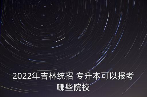 2022年吉林統(tǒng)招 專升本可以報考哪些院校