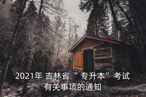 2021年 吉林省“ 專升本”考試有關(guān)事項的通知