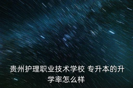  貴州護理職業(yè)技術學校 專升本的升學率怎么樣